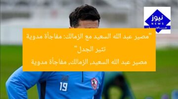 “مصير عبد الله السعيد مع الزمالك: مفاجأة مدوية تثير الجدل”  
مصير عبد الله السعيد, الزمالك, مفاجأة مدوية