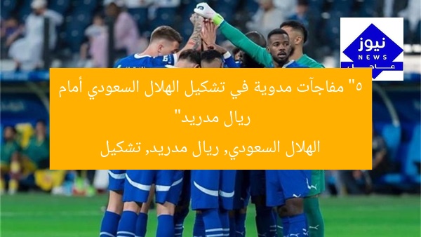 “5 مفاجآت مدوية في تشكيل الهلال السعودي أمام ريال مدريد”
الهلال السعودي, ريال مدريد, تشكيل