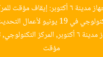 “جهاز مدينة 6 أكتوبر: إيقاف مؤقت للمركز التكنولوجي في 19 يونيو لأعمال التحديث”  
جهاز مدينة 6 أكتوبر, المركز التكنولوجي, توقف مؤقت