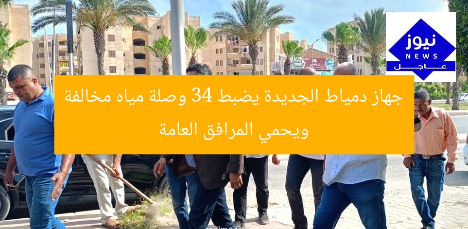 جهاز دمياط الجديدة يضبط 34 وصلة مياه مخالفة ويحمي المرافق العامة