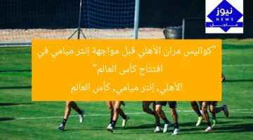 “كواليس مران الأهلي قبل مواجهة إنتر ميامي في افتتاح كأس العالم”  
الأهلي, إنتر ميامي, كأس العالم