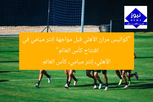 “كواليس مران الأهلي قبل مواجهة إنتر ميامي في افتتاح كأس العالم”
الأهلي, إنتر ميامي, كأس العالم