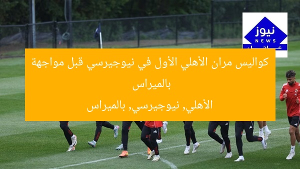 كواليس مران الأهلي الأول في نيوجيرسي قبل مواجهة بالميراس
الأهلي, نيوجيرسي, بالميراس