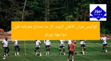 كواليس مران الأهلي اليوم: كل ما تحتاج معرفته قبل مواجهة بورتو