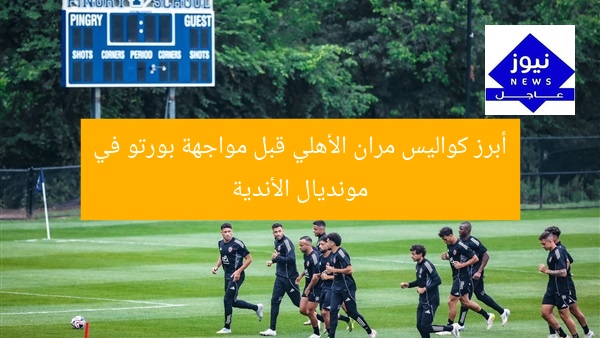 أبرز كواليس مران الأهلي قبل مواجهة بورتو في مونديال الأندية