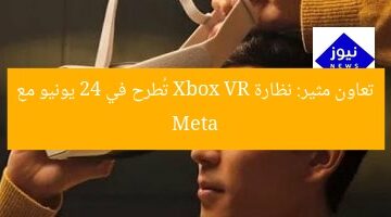 تعاون مثير: نظارة Xbox VR تُطرح في 24 يونيو مع Meta