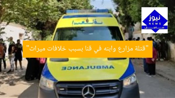 “قتلة مزارع وابنه في قنا بسبب خلافات ميراث”