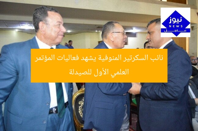 نائب السكرتير المنوفية يشهد فعاليات المؤتمر العلمي الأول للصيدلة