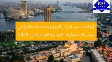 أونكتاد: مصر أولى إفريقيا والتاسعة عالميا في جذب FDI في 2024