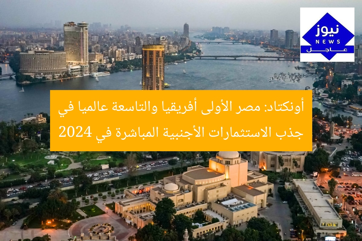 أونكتاد: مصر أولى إفريقيا والتاسعة عالميا في جذب FDI في 2024