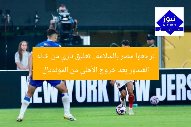 «ترجعوا مصر بالسلامة».. تعليق ناري من خالد الغندور بعد خروج الأهلي من المونديال