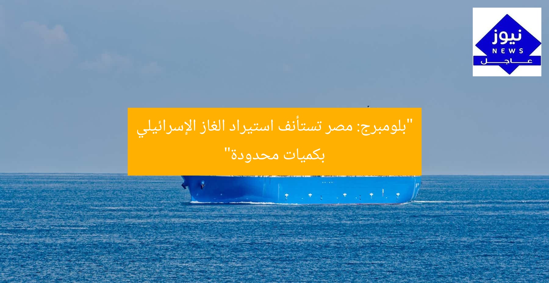 “بلومبرج: مصر تستأنف استيراد الغاز الإسرائيلي بكميات محدودة”