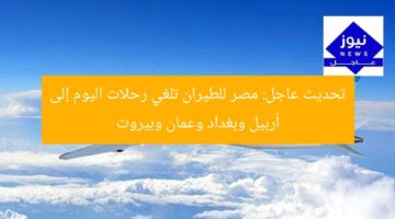تحديث عاجل: مصر للطيران تلغي رحلات اليوم إلى أربيل وبغداد وعمان وبيروت