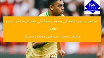“منتخب مصر: مصطفى محمد يُشارك في معسكر منتخب مصر القادم”  
منتخب مصر, مصطفى محمد, معسكر