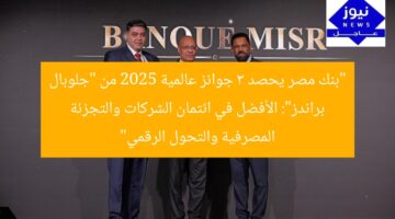 “بنك مصر يحصد 3 جوائز عالمية 2025 من “جلوبال براندز”: الأفضل في ائتمان الشركات والتجزئة المصرفية والتحول الرقمي”