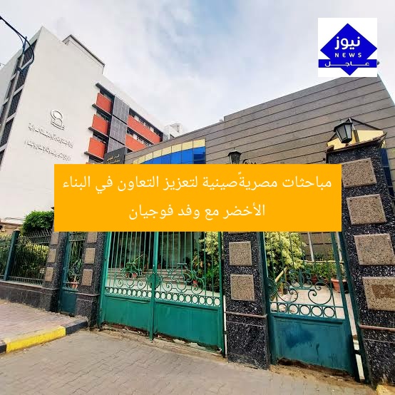 مباحثات مصرية–صينية لتعزيز التعاون في البناء الأخضر مع وفد فوجيان