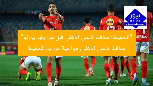 “الحقيقة: معاقبة لاعبي الأهلي قبل مواجهة بورتو”
معاقبة لاعبي الأهلي, مواجهة بورتو, الحقيقة