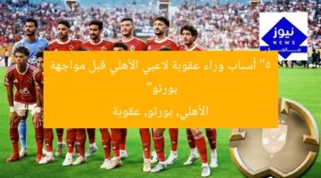 “5 أسباب وراء عقوبة لاعبي الأهلي قبل مواجهة بورتو”  
الأهلي, بورتو, عقوبة