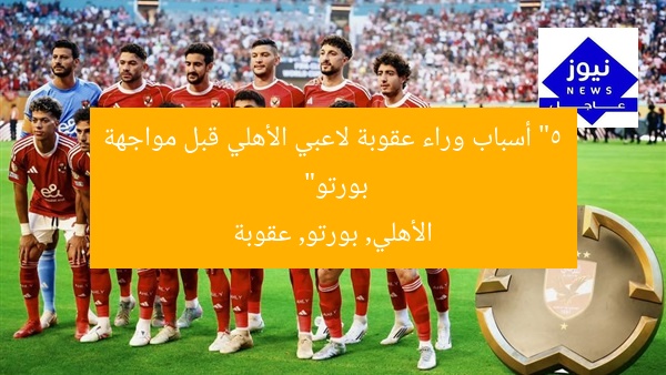 “5 أسباب وراء عقوبة لاعبي الأهلي قبل مواجهة بورتو”
الأهلي, بورتو, عقوبة