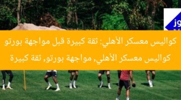 كواليس معسكر الأهلي: ثقة كبيرة قبل مواجهة بورتو  
كواليس معسكر الأهلي, مواجهة بورتو, ثقة كبيرة