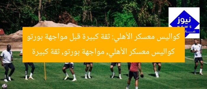 كواليس معسكر الأهلي: ثقة كبيرة قبل مواجهة بورتو
كواليس معسكر الأهلي, مواجهة بورتو, ثقة كبيرة