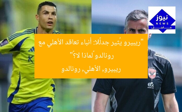 “ريبيرو يُثير جدلًا: أنباء تعاقد الأهلي مع رونالدو «لماذا لا؟»”  
ريبيرو, الأهلي, رونالدو