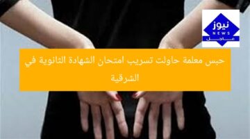 حبس معلمة حاولت تسريب امتحان الشهادة الثانوية في الشرقية