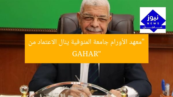 “معهد الأورام جامعة المنوفية ينال الاعتماد من GAHAR”