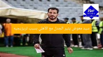 سيد معوض يثير الجدل مع الأهلي بسبب تريزيجيه
