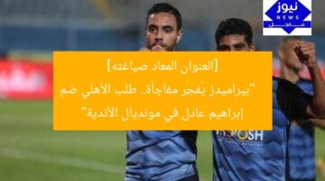 [العنوان المعاد صياغته]  
“بيراميدز يُفجِّر مفاجأة.. طلب الأهلي ضم إبراهيم عادل في مونديال الأندية”