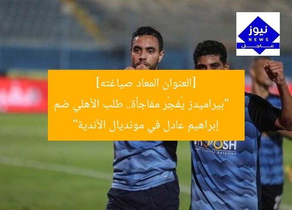 [العنوان المعاد صياغته]  
“بيراميدز يُفجِّر مفاجأة.. طلب الأهلي ضم إبراهيم عادل في مونديال الأندية”