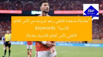 “مفاجأة مُدهشة للأهلي رغم خروجه من كأس العالم للأندية”  
keywords: الأهلي, كأس العالم للأندية, مفاجأة