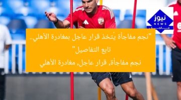 “نجم مفاجأة يُتخذ قرار عاجل بمغادرة الأهلي.. تابع التفاصيل”  
نجم مفاجأة, قرار عاجل, مغادرة الأهلي