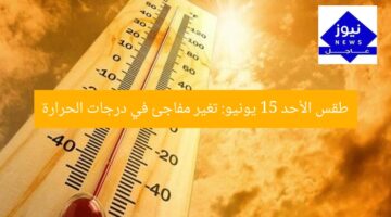 طقس الأحد 15 يونيو: تغير مفاجئ في درجات الحرارة