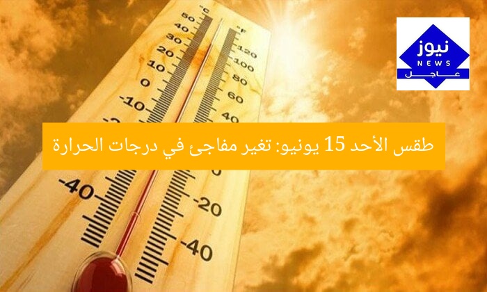طقس الأحد 15 يونيو: تغير مفاجئ في درجات الحرارة