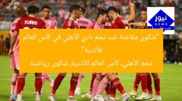إدانة مفاجئة ضد نجم الأهلي في كأس العالم للأندية