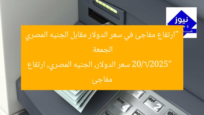 “ارتفاع مفاجئ في سعر الدولار مقابل الجنيه المصري الجمعة 20/6/2025”
سعر الدولار, الجنيه المصري, ارتفاع مفاجئ