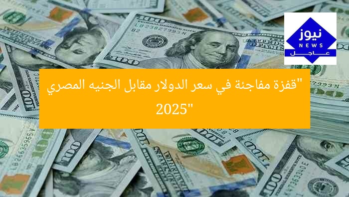 “قفزة مفاجئة في سعر الدولار مقابل الجنيه المصري 2025”
