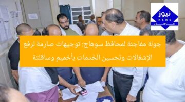 جولة مفاجئة لمحافظ سوهاج: توجيهات صارمة لرفع الإشغالات وتحسين الخدمات بأخميم وساقلتة