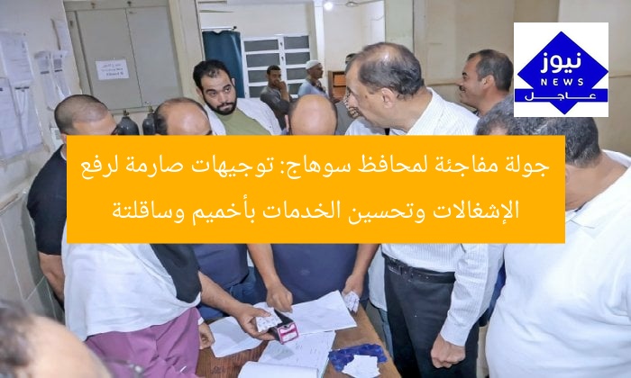 جولة مفاجئة لمحافظ سوهاج: توجيهات صارمة لرفع الإشغالات وتحسين الخدمات بأخميم وساقلتة