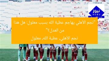 “نجم الأهلي يهاجم عطية الله بسبب معلول: هل هذا من العدل؟”  
نجم الأهلي, عطية الله, معلول