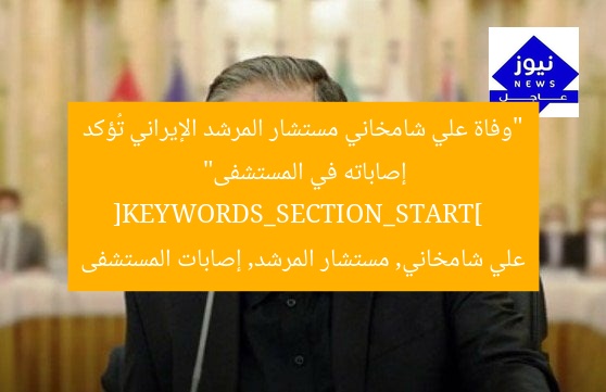 “وفاة علي شامخاني مستشار المرشد الإيراني تُؤكد إصاباته في المستشفى”  
[KEYWORDS_SECTION_START]  
علي شامخاني, مستشار المرشد, إصابات المستشفى
