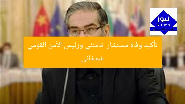 تأكيد وفاة مستشار خامنئي ورئيس الأمن القومي شمخاني
