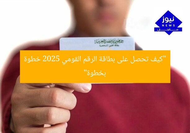 “كيف تحصل على بطاقة الرقم القومي 2025 خطوة بخطوة”