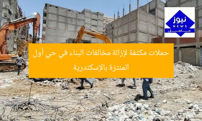 حملات مكثفة لإزالة مخالفات البناء في حي أول المنتزة بالإسكندرية