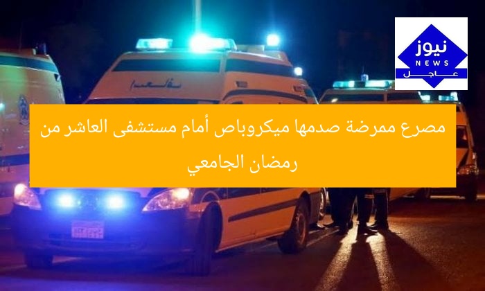 مصرع ممرضة صدمها ميكروباص أمام مستشفى العاشر من رمضان الجامعي