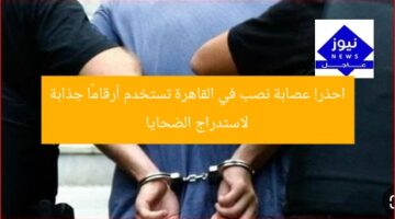 احذر! عصابة نصب في القاهرة تستخدم أرقامًا جذابة لاستدراج الضحايا