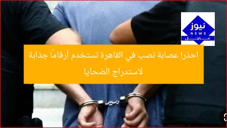 احذر! عصابة نصب في القاهرة تستخدم أرقامًا جذابة لاستدراج الضحايا