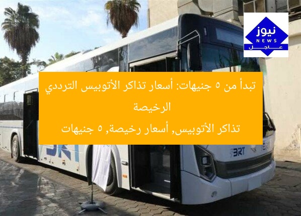 تبدأ من 5 جنيهات: أسعار تذاكر الأتوبيس الترددي الرخيصة
تذاكر الأتوبيس, أسعار رخيصة, 5 جنيهات