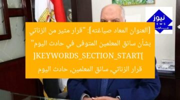 “قرار الزناتي: سائق سيارة المعلمين المتوفى في حادث اليوم”